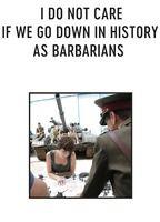 I Do Not Care If We Go Down in History as Barbarians